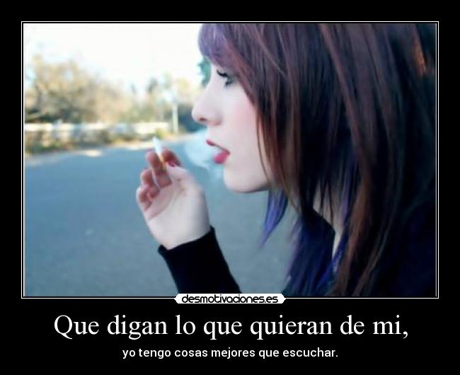 Que digan lo que quieran de mi, - yo tengo cosas mejores que escuchar.
