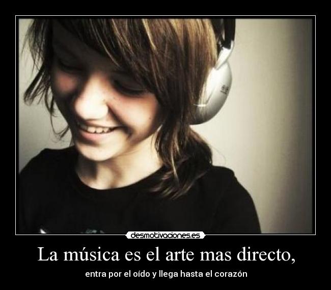 La música es el arte mas directo, - entra por el oído y llega hasta el corazón