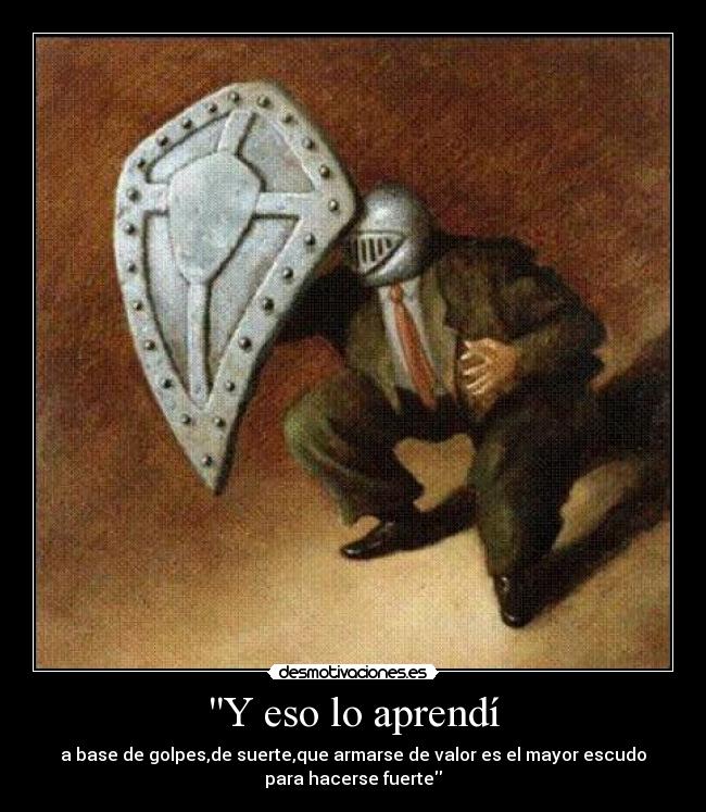 Y eso lo aprendí - a base de golpes,de suerte,que armarse de valor es el mayor escudo
para hacerse fuerte