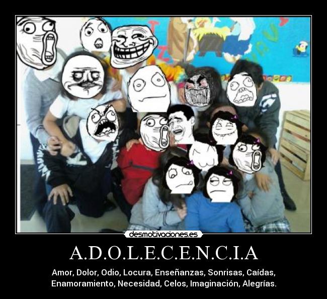 A.D.O.L.E.C.E.N.C.I.A - Amor, Dolor, Odio, Locura, Enseñanzas, Sonrisas, Caídas,
Enamoramiento, Necesidad, Celos, Imaginación, Alegrías.