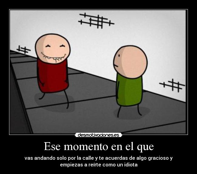 Ese momento en el que - vas andando solo por la calle y te acuerdas de algo gracioso y
empiezas a reírte como un idiota
