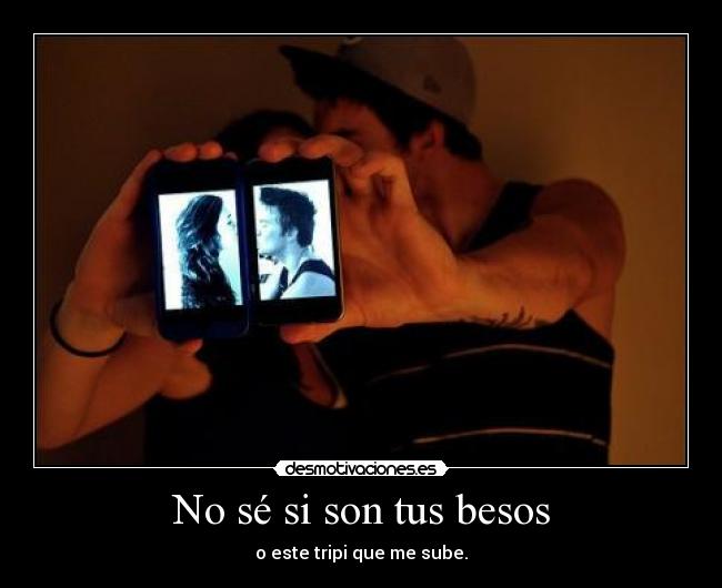 No sé si son tus besos - o este tripi que me sube.