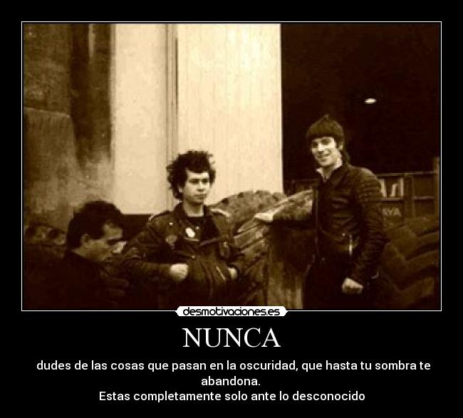 NUNCA -  dudes de las cosas que pasan en la oscuridad, que hasta tu sombra te abandona. 
Estas completamente solo ante lo desconocido