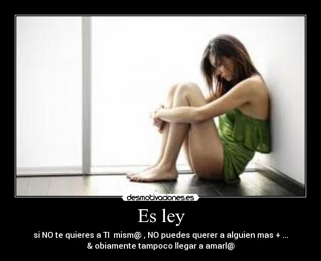Es ley - si NO te quieres a TI mism@ , NO puedes querer a alguien mas + ...
& obiamente tampoco llegar a amarl@