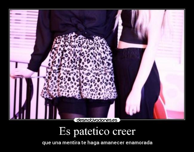 Es patetico creer - que una mentira te haga amanecer enamorada