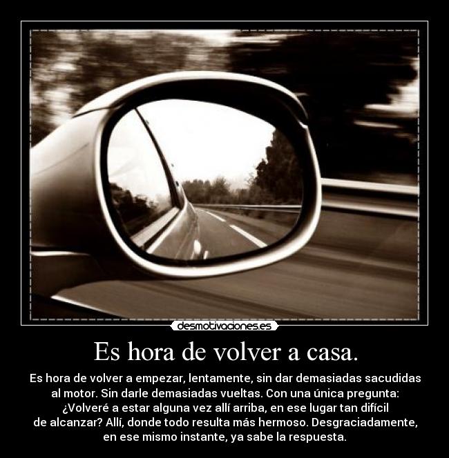 Es hora de volver a casa. - Es hora de volver a empezar, lentamente, sin dar demasiadas sacudidas
al motor. Sin darle demasiadas vueltas. Con una única pregunta:
¿Volveré a estar alguna vez allí arriba, en ese lugar tan difícil
de alcanzar? Allí, donde todo resulta más hermoso. Desgraciadamente,
en ese mismo instante, ya sabe la respuesta.