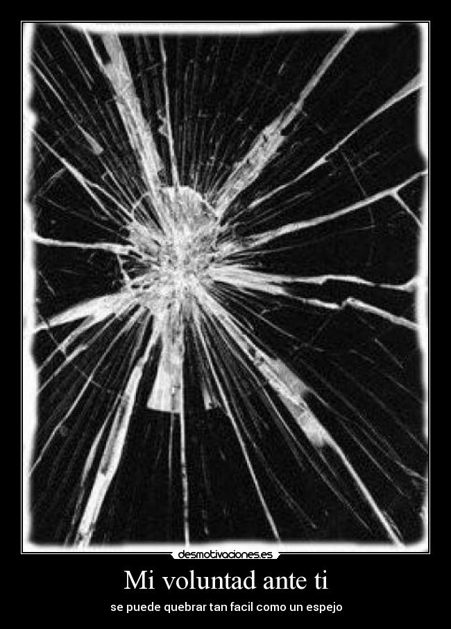 Mi voluntad ante ti - se puede quebrar tan facil como un espejo