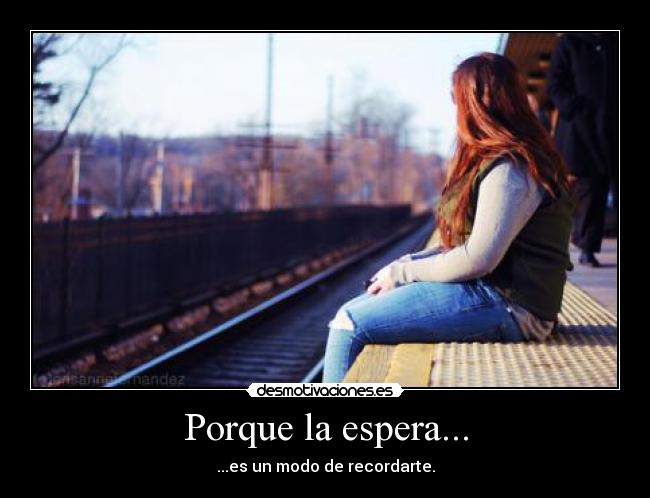 Porque la espera... - ...es un modo de recordarte.
