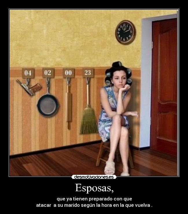 Esposas, - que ya tienen preparado con que
atacar  a su marido según la hora en la que vuelva .