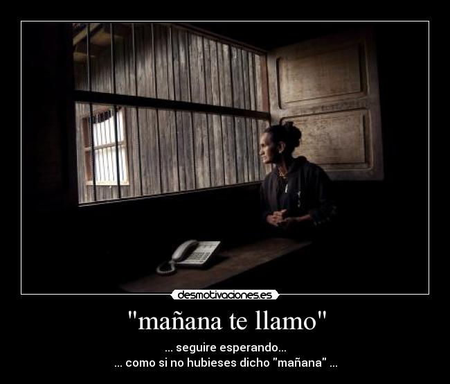 mañana te llamo - ... seguire esperando...
... como si no hubieses dicho mañana ...