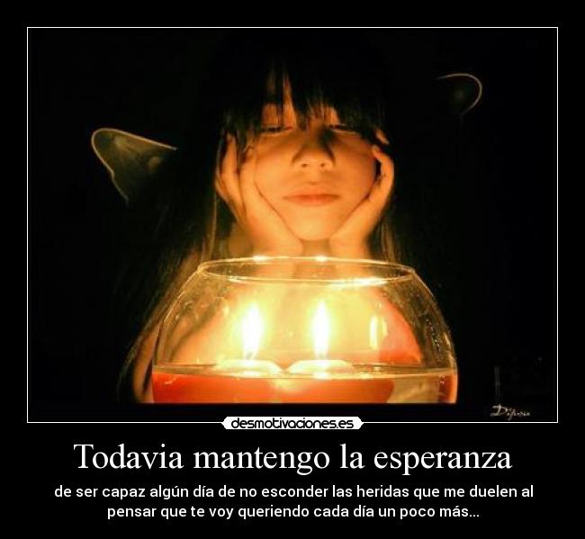 Todavia mantengo la esperanza - de ser capaz algún día de no esconder las heridas que me duelen al
pensar que te voy queriendo cada día un poco más...