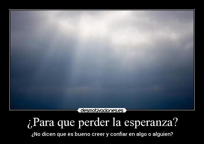 ¿Para que perder la esperanza? - ¿No dicen que es bueno creer y confiar en algo o alguien?