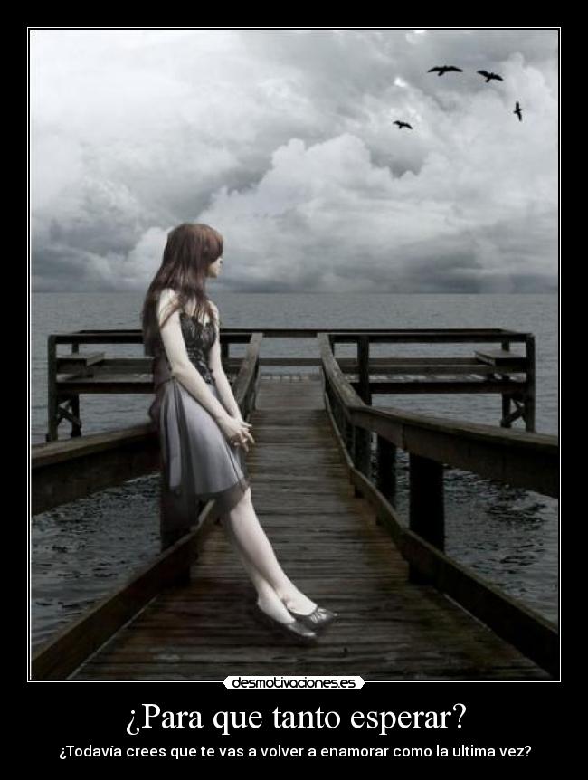 ¿Para que tanto esperar? - ¿Todavía crees que te vas a volver a enamorar como la ultima vez?