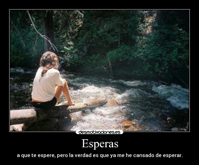 Esperas - a que te espere, pero la verdad es que ya me he cansado de esperar.