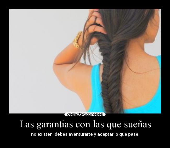 Las garantias con las que sueñas - no existen, debes aventurarte y aceptar lo que pase.