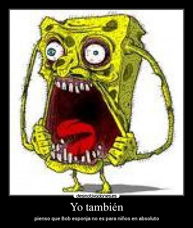Yo también - pienso que Bob esponja no es para niños en absoluto