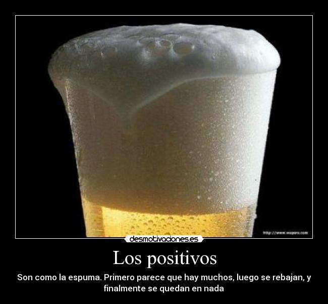 Los positivos - Son como la espuma. Primero parece que hay muchos, luego se rebajan, y
finalmente se quedan en nada