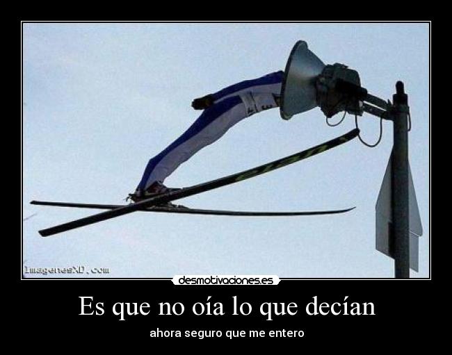 Es que no oía lo que decían - ahora seguro que me entero
