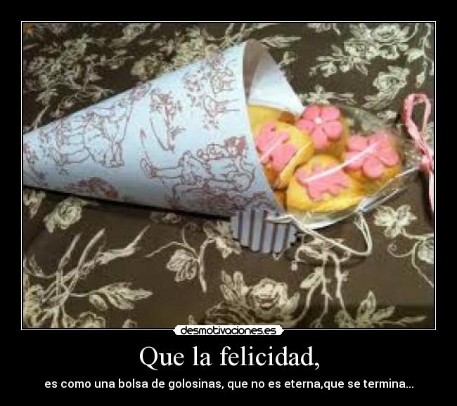 Que la felicidad, - es como una bolsa de golosinas, que no es eterna,que se termina...