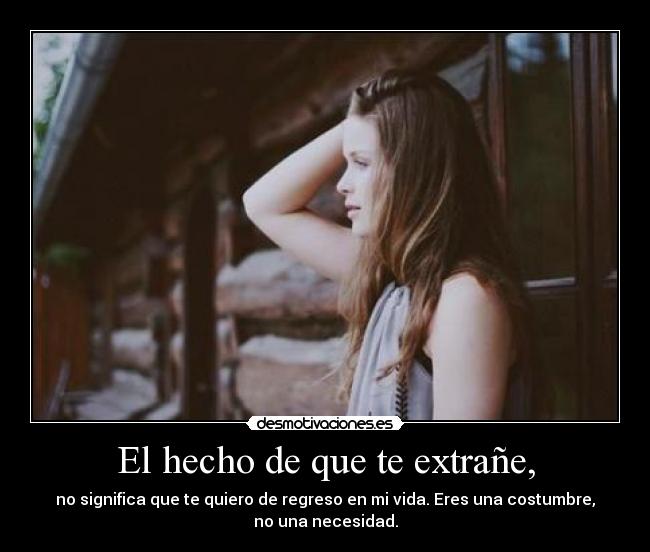 El hecho de que te extrañe, - no significa que te quiero de regreso en mi vida. Eres una costumbre,
no una necesidad.