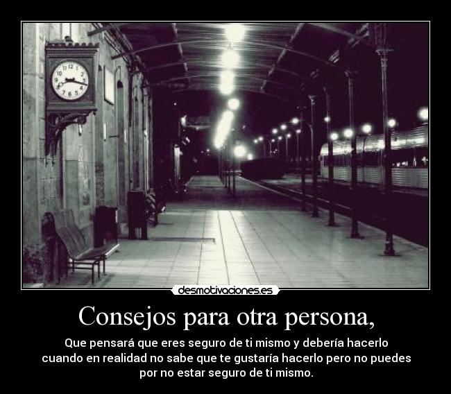 Consejos para otra persona, - Que pensará que eres seguro de ti mismo y debería hacerlo
cuando en realidad no sabe que te gustaría hacerlo pero no puedes
por no estar seguro de ti mismo.