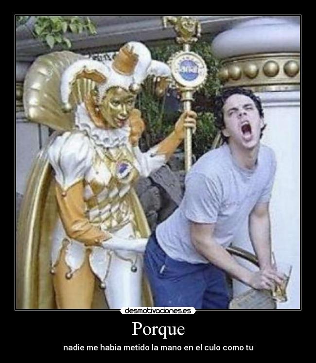 Porque - nadie me habia metido la mano en el culo como tu