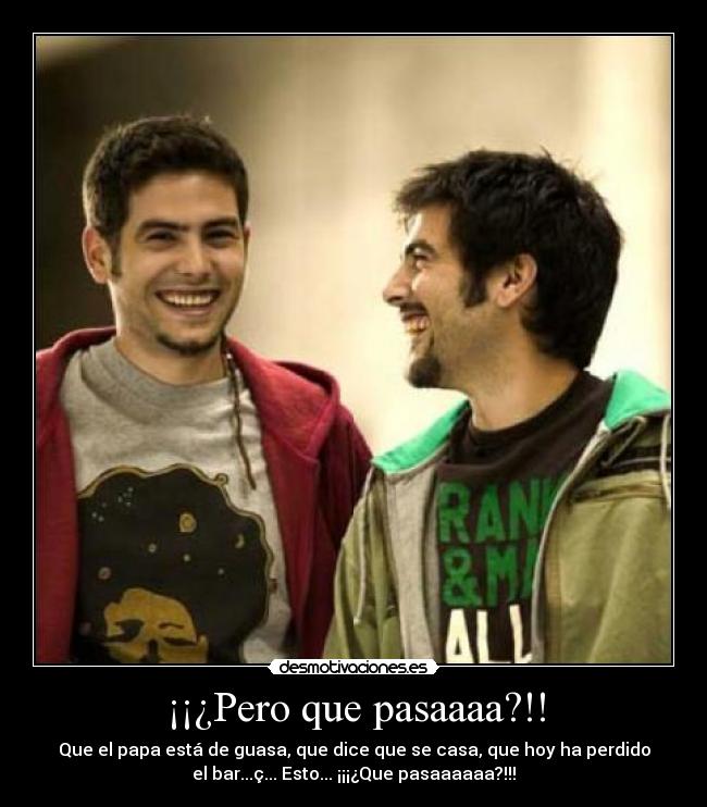 ¡¡¿Pero que pasaaaa?!! - Que el papa está de guasa, que dice que se casa, que hoy ha perdido
el bar...ç... Esto... ¡¡¡¿Que pasaaaaaa?!!!