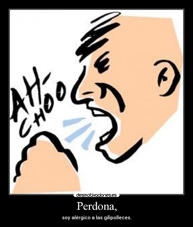 Perdona, - soy alérgico a las gilipolleces.