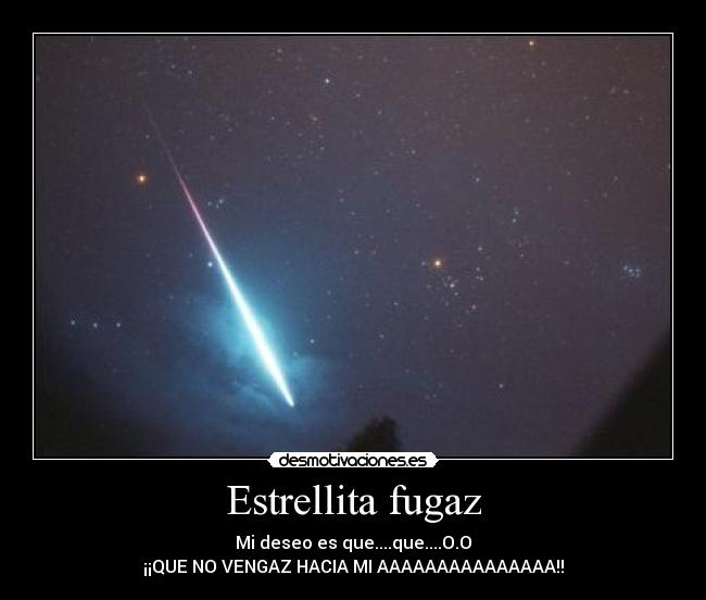 Estrellita fugaz - Mi deseo es que....que....O.O
¡¡QUE NO VENGAZ HACIA MI AAAAAAAAAAAAAAA!!