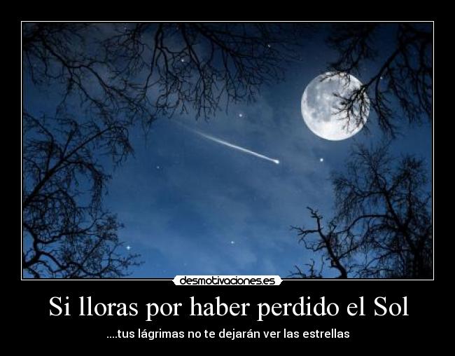 Si lloras por haber perdido el Sol - ....tus lágrimas no te dejarán ver las estrellas