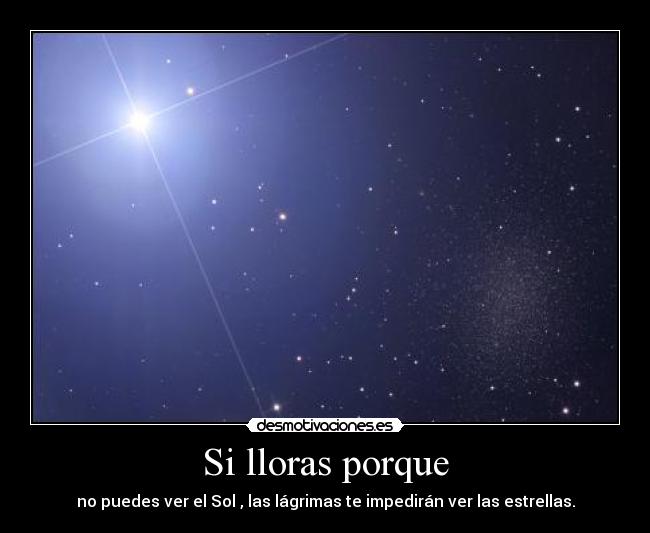 Si lloras porque - no puedes ver el Sol , las lágrimas te impedirán ver las estrellas.