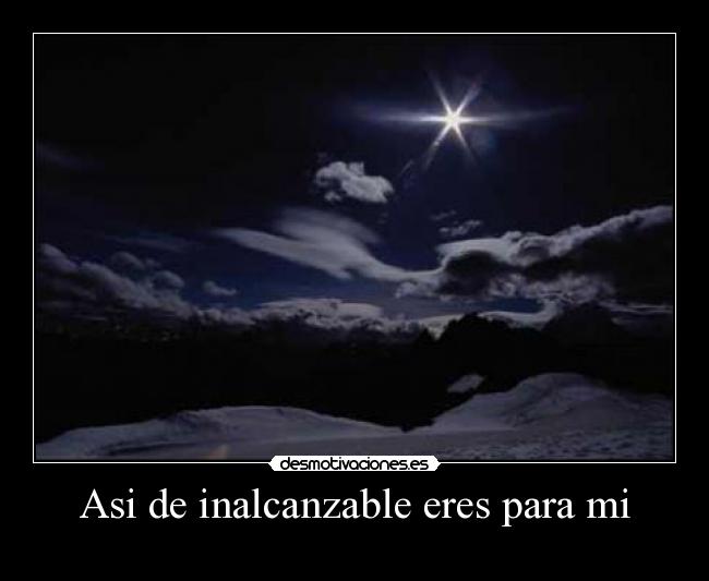 Asi de inalcanzable eres para mi -