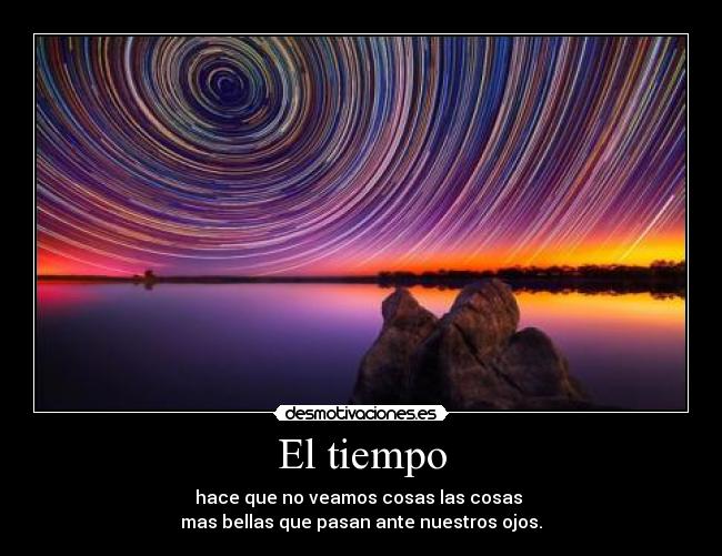 El tiempo - hace que no veamos cosas las cosas
mas bellas que pasan ante nuestros ojos.