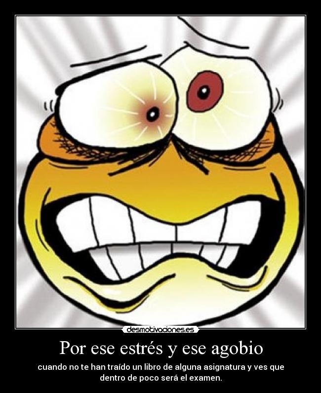 Por ese estrés y ese agobio - cuando no te han traído un libro de alguna asignatura y ves que
dentro de poco será el examen.