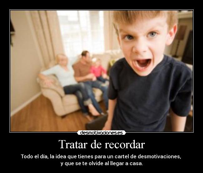 Tratar de recordar - Todo el día, la idea que tienes para un cartel de desmotivaciones, 
y que se te olvide al llegar a casa.