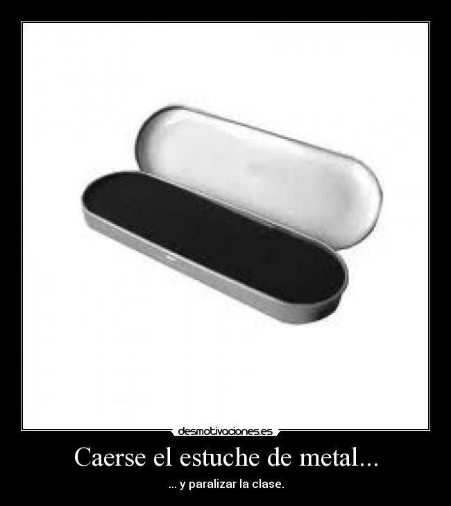 Caerse el estuche de metal... -
