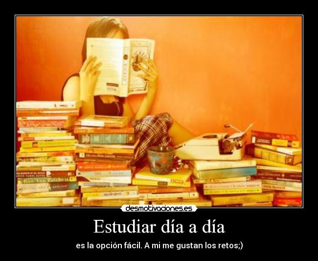 Estudiar día a día - es la opción fácil. A mi me gustan los retos;)