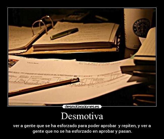 Desmotiva - ver a gente que se ha esforzado para poder aprobar y repiten, y ver a
gente que no se ha esforzado en aprobar y pasan.
