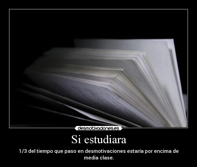 Si estudiara - 1/3 del tiempo que paso en desmotivaciones estaría por encima de media clase.