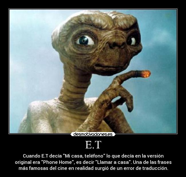 E.T - Cuando E.T decía Mi casa, teléfono lo que decía en la versión
original era Phone Home, es decir Llamar a casa. Una de las frases
más famosas del cine en realidad surgió de un error de traducción.