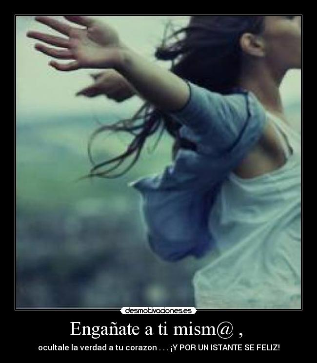 Engañate a ti mism@ ,  - ocultale la verdad a tu corazon . . . ¡Y POR UN ISTANTE SE FELIZ!