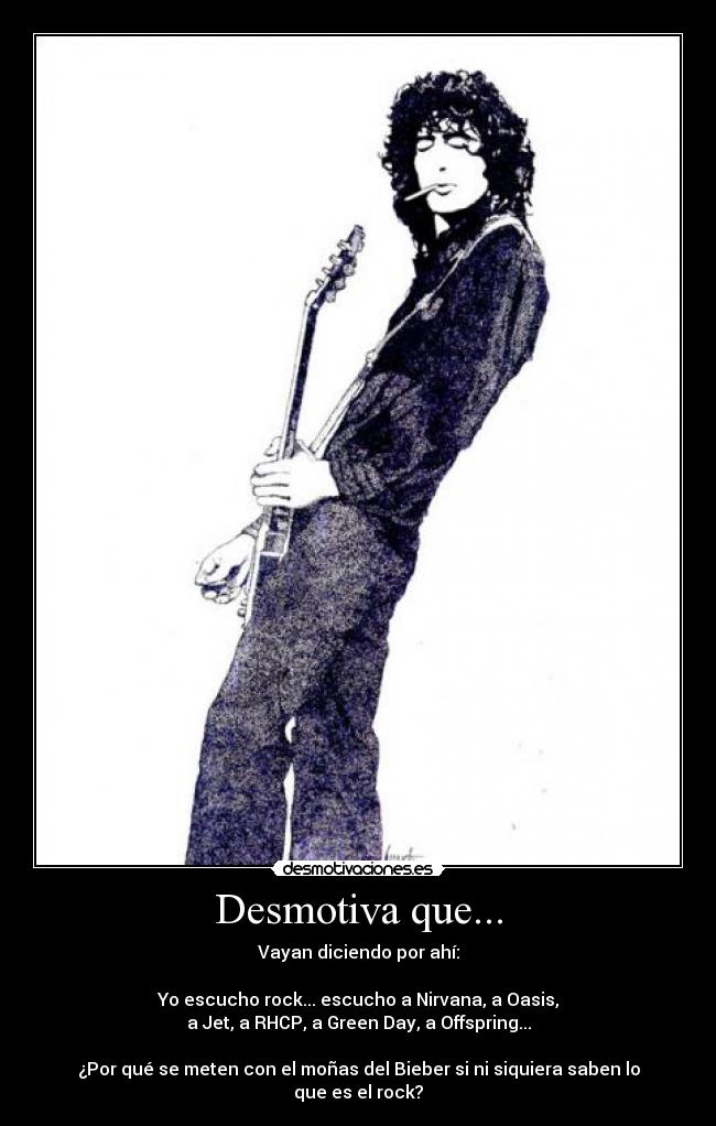 Desmotiva que... - Vayan diciendo por ahí:

Yo escucho rock... escucho a Nirvana, a Oasis,
a Jet, a RHCP, a Green Day, a Offspring...

¿Por qué se meten con el moñas del Bieber si ni siquiera saben lo que es el rock?