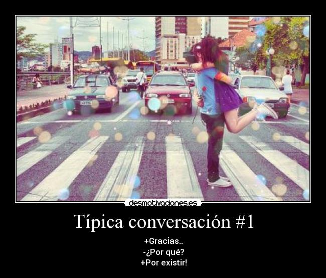 Típica conversación #1 - +Gracias..
-¿Por qué?
+Por existir!