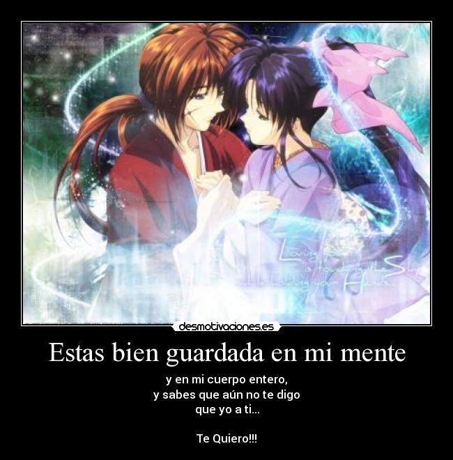 Estas bien guardada en mi mente - y en mi cuerpo entero,
y sabes que aún no te digo
que yo a ti...
Te Quiero!!!