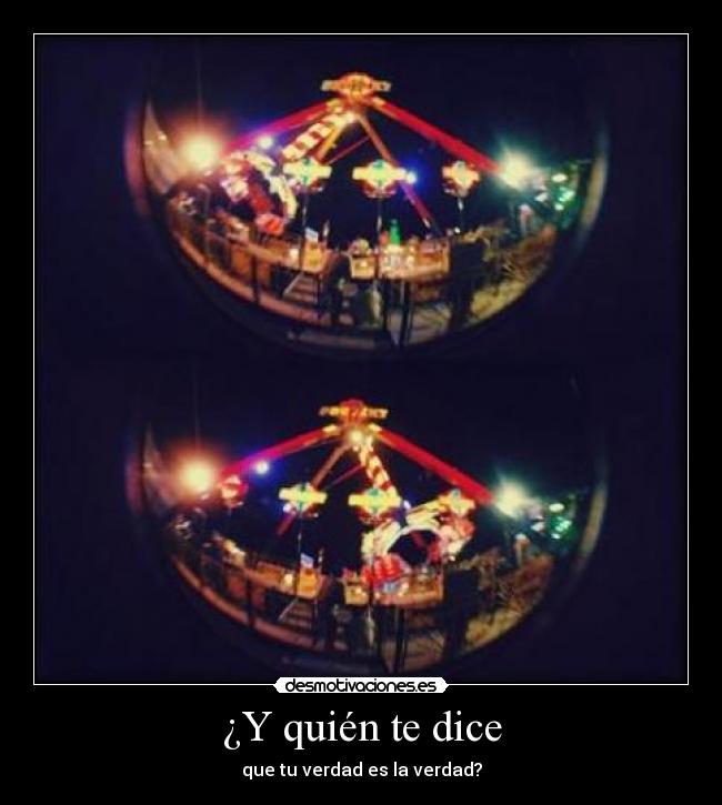 ¿Y quién te dice - que tu verdad es la verdad?