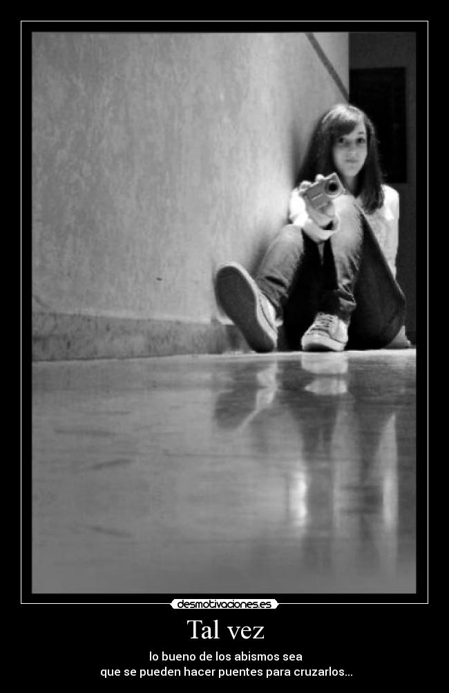 Tal vez - lo bueno de los abismos sea
que se pueden hacer puentes para cruzarlos...