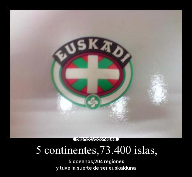 5 continentes,73.400 islas, - 5 oceanos,204 regiones
y tuve la suerte de ser euskalduna