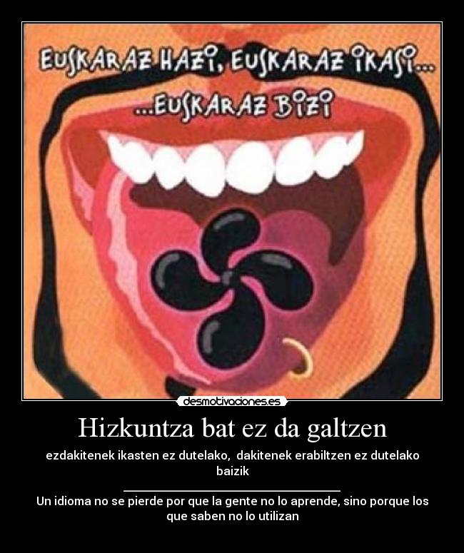 Hizkuntza bat ez da galtzen - ezdakitenek ikasten ez dutelako, dakitenek erabiltzen ez dutelako
baizik
______________________________________
Un idioma no se pierde por que la gente no lo aprende, sino porque los
que saben no lo utilizan