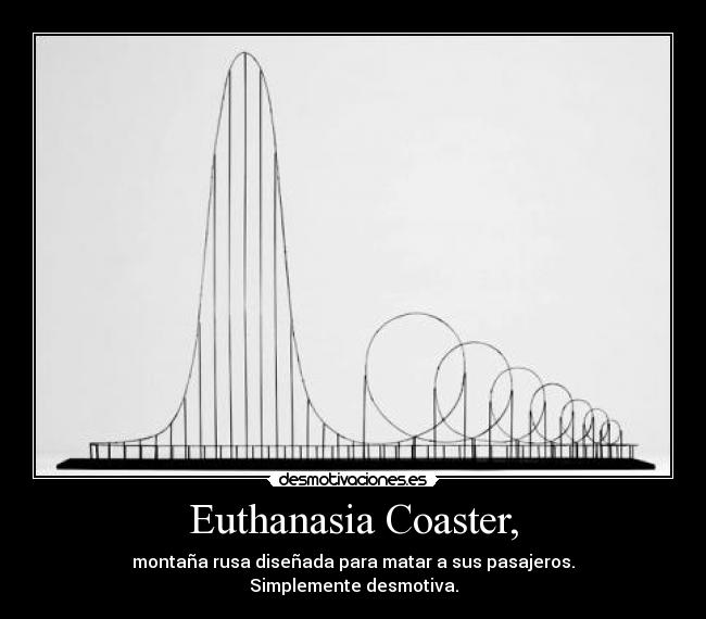 Euthanasia Coaster, - montaña rusa diseñada para matar a sus pasajeros.
Simplemente desmotiva.