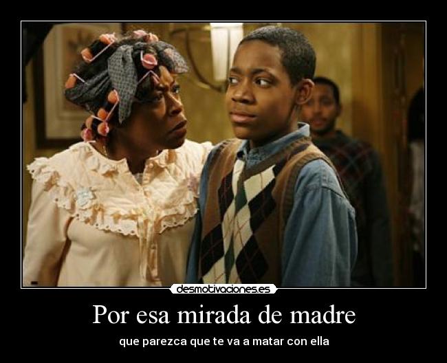 Por esa mirada de madre - que parezca que te va a matar con ella